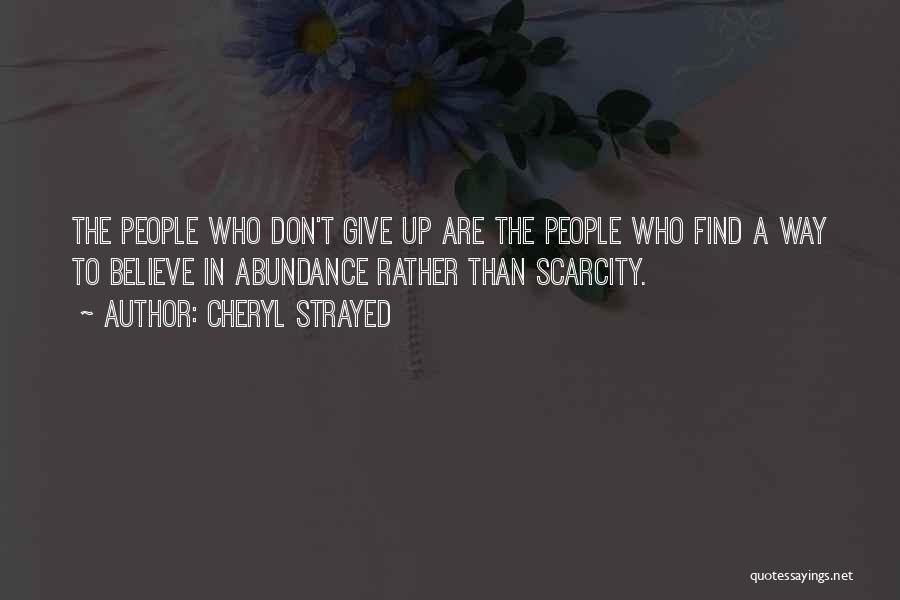 Cheryl Strayed Quotes: The People Who Don't Give Up Are The People Who Find A Way To Believe In Abundance Rather Than Scarcity.