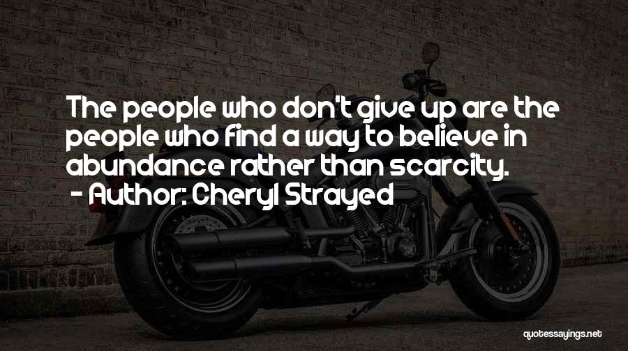 Cheryl Strayed Quotes: The People Who Don't Give Up Are The People Who Find A Way To Believe In Abundance Rather Than Scarcity.