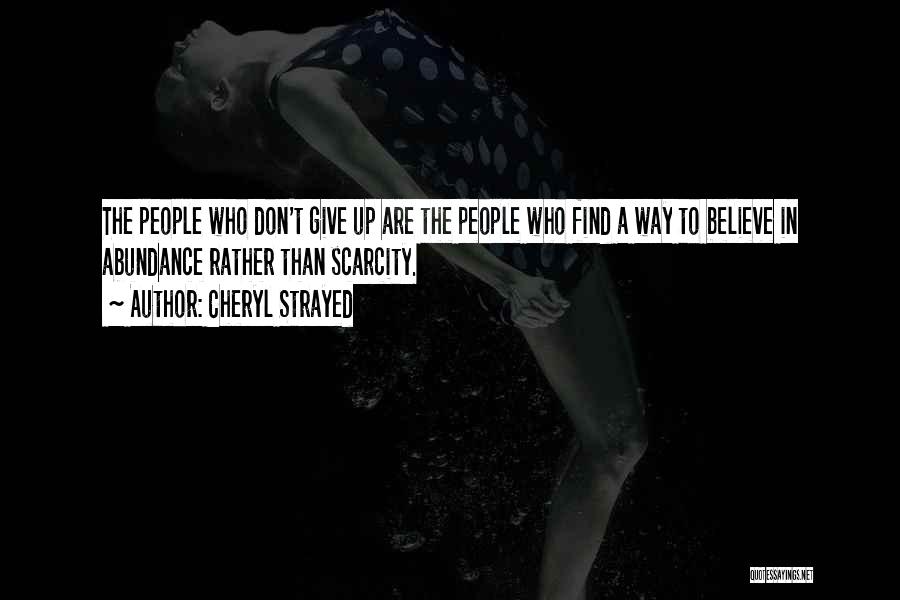 Cheryl Strayed Quotes: The People Who Don't Give Up Are The People Who Find A Way To Believe In Abundance Rather Than Scarcity.