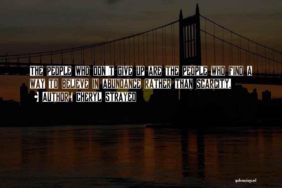 Cheryl Strayed Quotes: The People Who Don't Give Up Are The People Who Find A Way To Believe In Abundance Rather Than Scarcity.