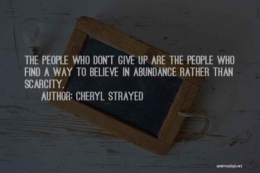 Cheryl Strayed Quotes: The People Who Don't Give Up Are The People Who Find A Way To Believe In Abundance Rather Than Scarcity.