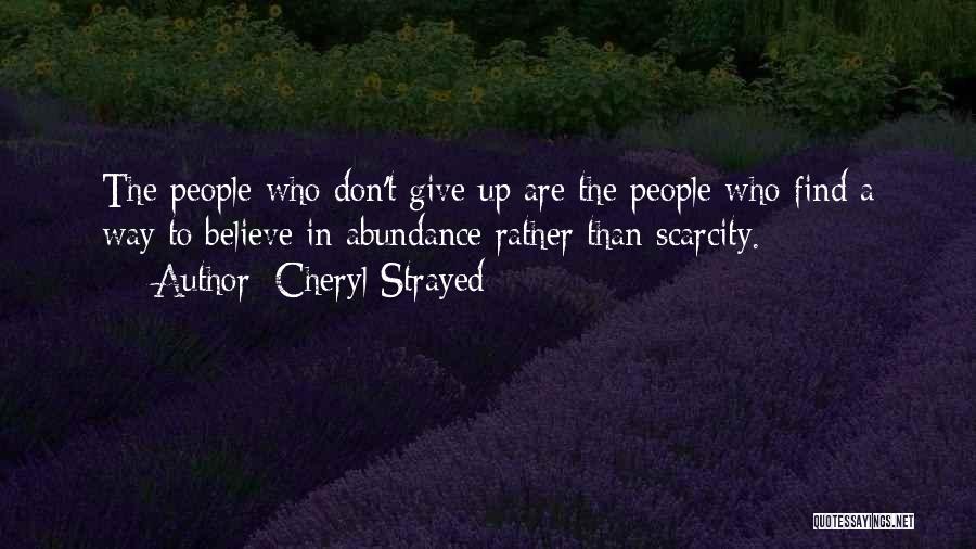 Cheryl Strayed Quotes: The People Who Don't Give Up Are The People Who Find A Way To Believe In Abundance Rather Than Scarcity.