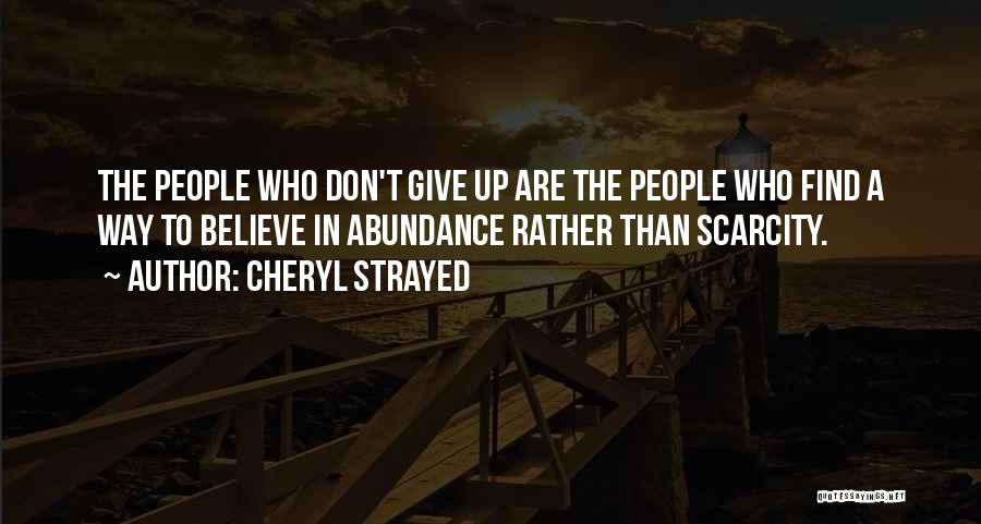 Cheryl Strayed Quotes: The People Who Don't Give Up Are The People Who Find A Way To Believe In Abundance Rather Than Scarcity.
