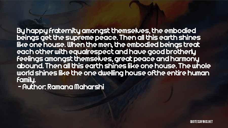 Ramana Maharshi Quotes: By Happy Fraternity Amongst Themselves, The Embodied Beings Get The Supreme Peace. Then All This Earth Shines Like One House.