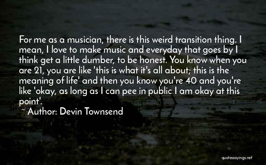 Devin Townsend Quotes: For Me As A Musician, There Is This Weird Transition Thing. I Mean, I Love To Make Music And Everyday