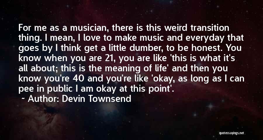 Devin Townsend Quotes: For Me As A Musician, There Is This Weird Transition Thing. I Mean, I Love To Make Music And Everyday