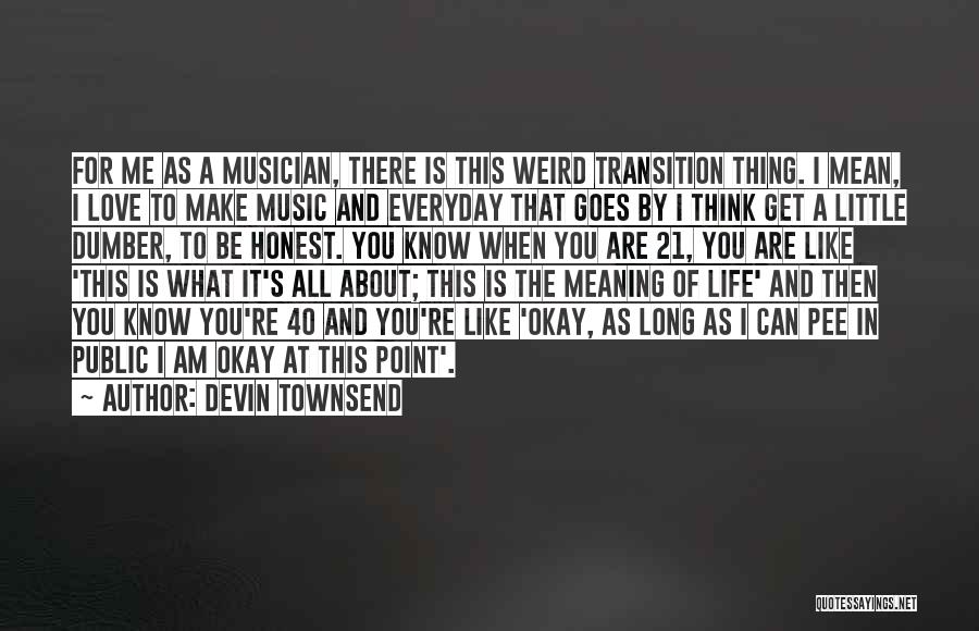 Devin Townsend Quotes: For Me As A Musician, There Is This Weird Transition Thing. I Mean, I Love To Make Music And Everyday