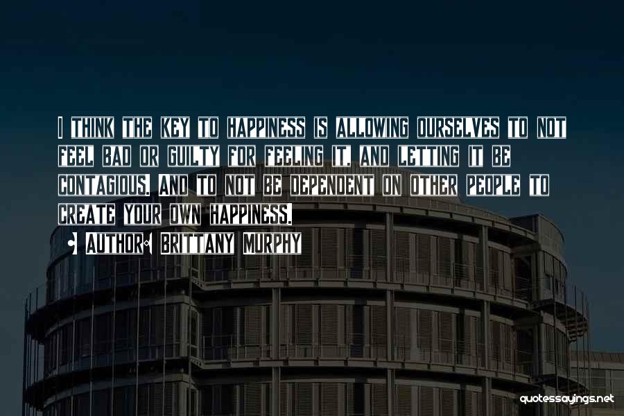 Brittany Murphy Quotes: I Think The Key To Happiness Is Allowing Ourselves To Not Feel Bad Or Guilty For Feeling It, And Letting