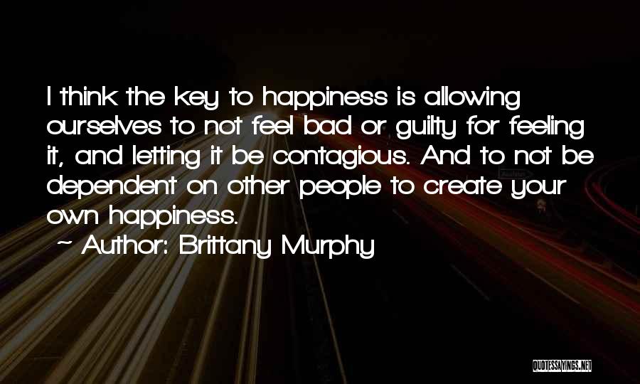 Brittany Murphy Quotes: I Think The Key To Happiness Is Allowing Ourselves To Not Feel Bad Or Guilty For Feeling It, And Letting