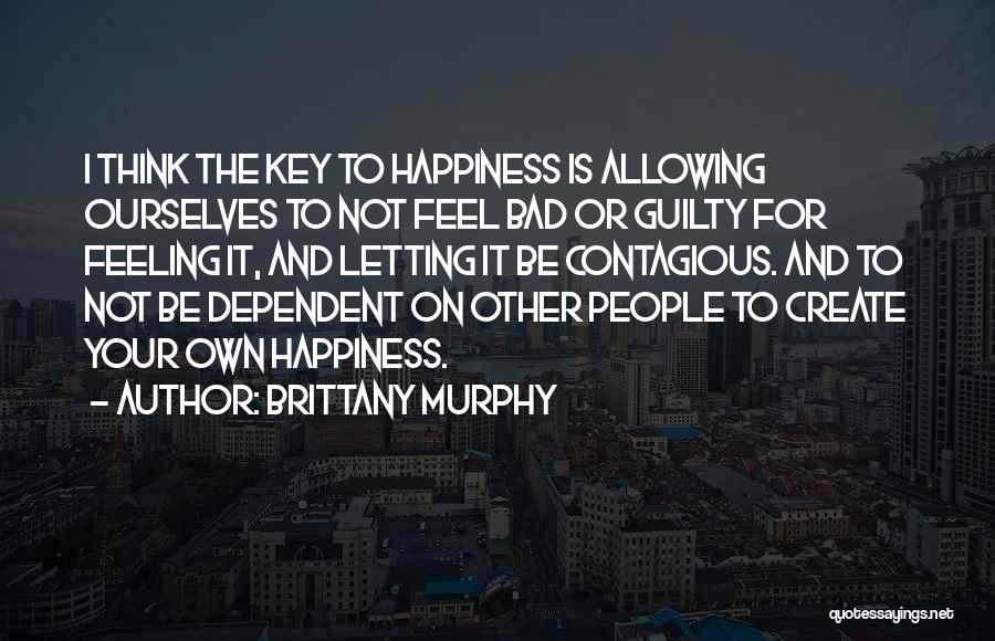 Brittany Murphy Quotes: I Think The Key To Happiness Is Allowing Ourselves To Not Feel Bad Or Guilty For Feeling It, And Letting