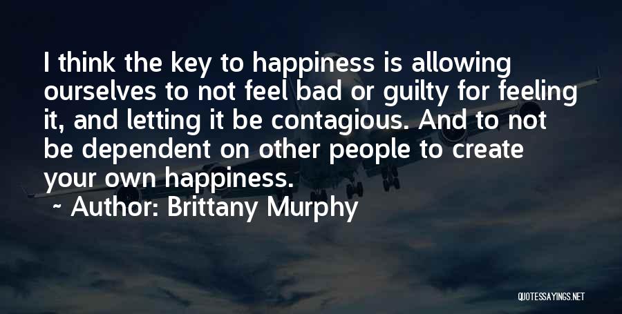 Brittany Murphy Quotes: I Think The Key To Happiness Is Allowing Ourselves To Not Feel Bad Or Guilty For Feeling It, And Letting