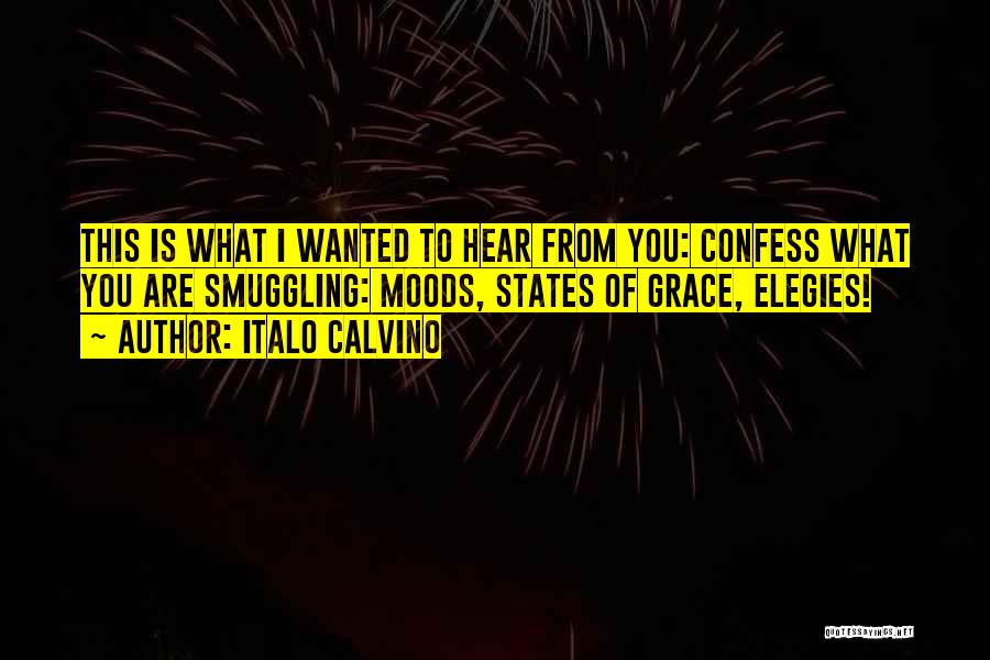 Italo Calvino Quotes: This Is What I Wanted To Hear From You: Confess What You Are Smuggling: Moods, States Of Grace, Elegies!