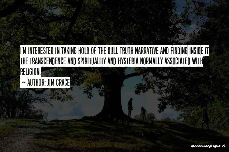 Jim Crace Quotes: I'm Interested In Taking Hold Of The Dull Truth Narrative And Finding Inside It The Transcendence And Spirituality And Hysteria