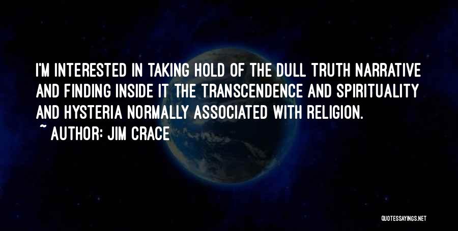 Jim Crace Quotes: I'm Interested In Taking Hold Of The Dull Truth Narrative And Finding Inside It The Transcendence And Spirituality And Hysteria