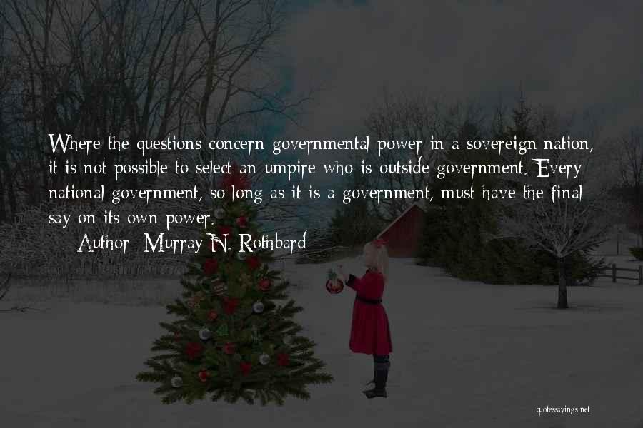 Murray N. Rothbard Quotes: Where The Questions Concern Governmental Power In A Sovereign Nation, It Is Not Possible To Select An Umpire Who Is