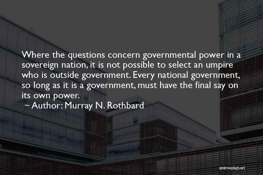 Murray N. Rothbard Quotes: Where The Questions Concern Governmental Power In A Sovereign Nation, It Is Not Possible To Select An Umpire Who Is