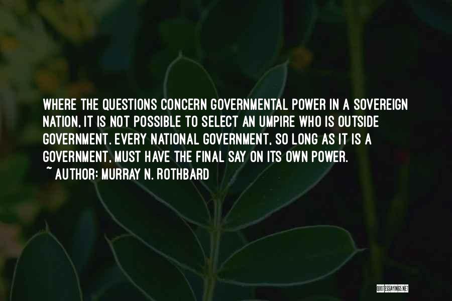 Murray N. Rothbard Quotes: Where The Questions Concern Governmental Power In A Sovereign Nation, It Is Not Possible To Select An Umpire Who Is