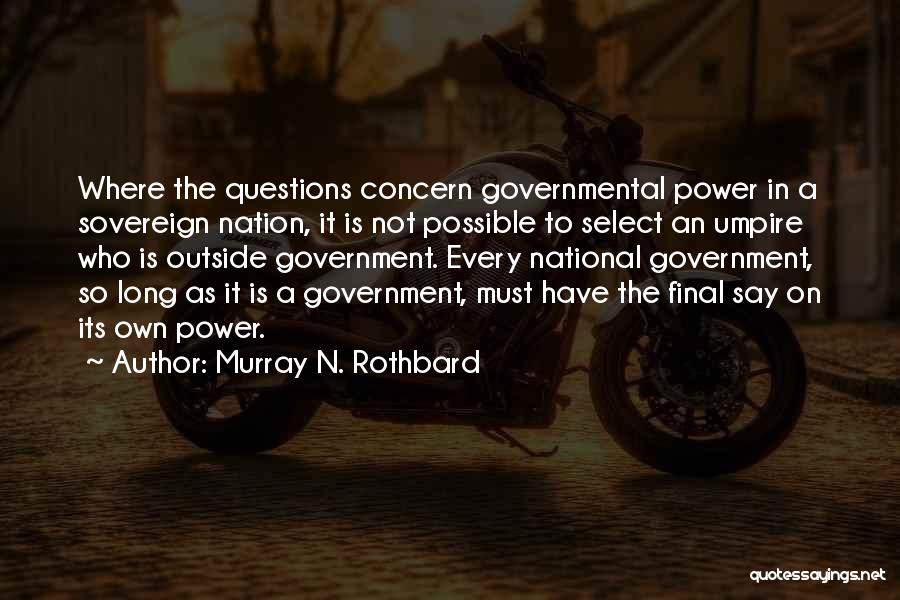 Murray N. Rothbard Quotes: Where The Questions Concern Governmental Power In A Sovereign Nation, It Is Not Possible To Select An Umpire Who Is