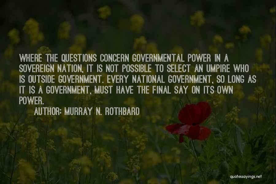 Murray N. Rothbard Quotes: Where The Questions Concern Governmental Power In A Sovereign Nation, It Is Not Possible To Select An Umpire Who Is