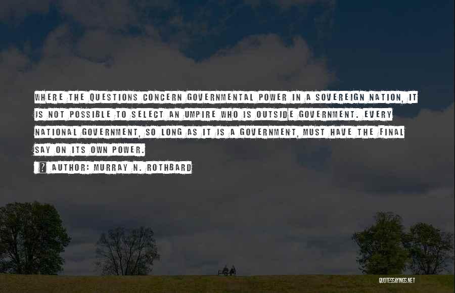 Murray N. Rothbard Quotes: Where The Questions Concern Governmental Power In A Sovereign Nation, It Is Not Possible To Select An Umpire Who Is