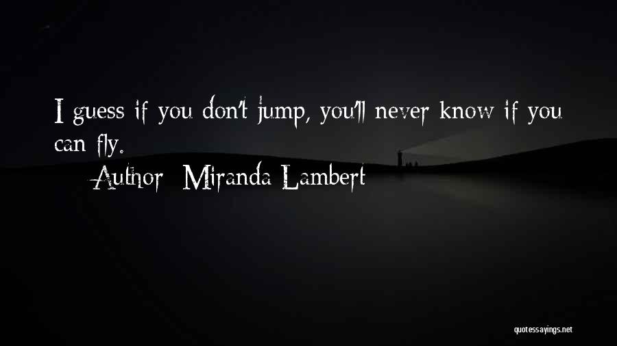 Miranda Lambert Quotes: I Guess If You Don't Jump, You'll Never Know If You Can Fly.