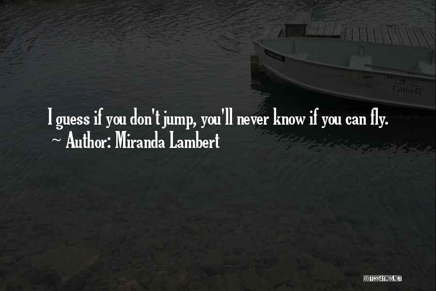 Miranda Lambert Quotes: I Guess If You Don't Jump, You'll Never Know If You Can Fly.