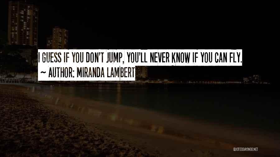 Miranda Lambert Quotes: I Guess If You Don't Jump, You'll Never Know If You Can Fly.