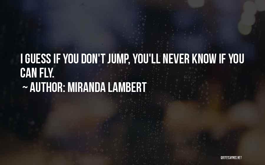 Miranda Lambert Quotes: I Guess If You Don't Jump, You'll Never Know If You Can Fly.