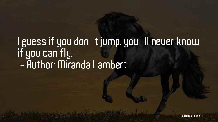 Miranda Lambert Quotes: I Guess If You Don't Jump, You'll Never Know If You Can Fly.