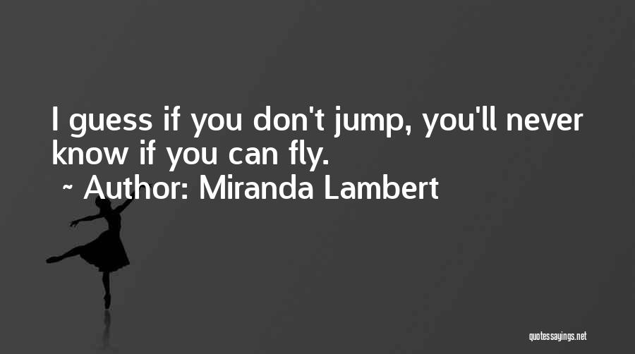 Miranda Lambert Quotes: I Guess If You Don't Jump, You'll Never Know If You Can Fly.