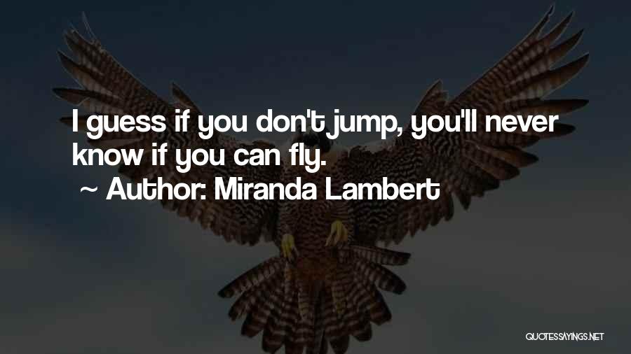 Miranda Lambert Quotes: I Guess If You Don't Jump, You'll Never Know If You Can Fly.