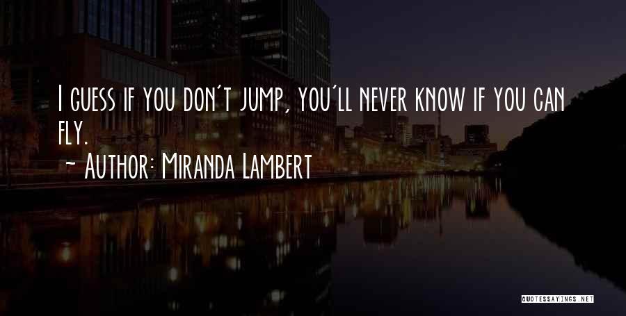 Miranda Lambert Quotes: I Guess If You Don't Jump, You'll Never Know If You Can Fly.