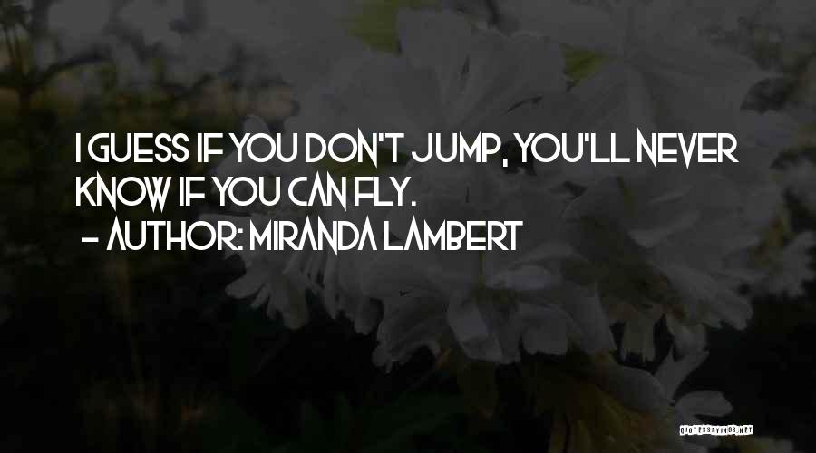 Miranda Lambert Quotes: I Guess If You Don't Jump, You'll Never Know If You Can Fly.