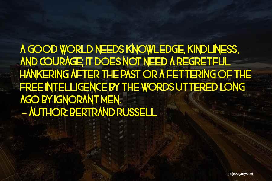 Bertrand Russell Quotes: A Good World Needs Knowledge, Kindliness, And Courage; It Does Not Need A Regretful Hankering After The Past Or A