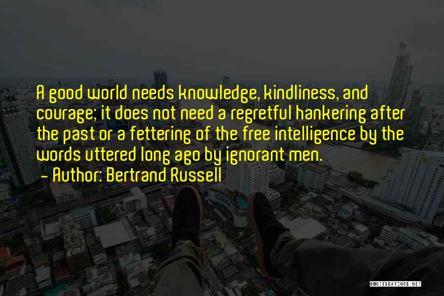 Bertrand Russell Quotes: A Good World Needs Knowledge, Kindliness, And Courage; It Does Not Need A Regretful Hankering After The Past Or A