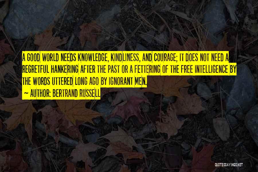 Bertrand Russell Quotes: A Good World Needs Knowledge, Kindliness, And Courage; It Does Not Need A Regretful Hankering After The Past Or A