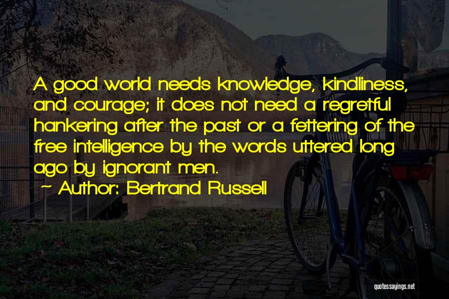 Bertrand Russell Quotes: A Good World Needs Knowledge, Kindliness, And Courage; It Does Not Need A Regretful Hankering After The Past Or A