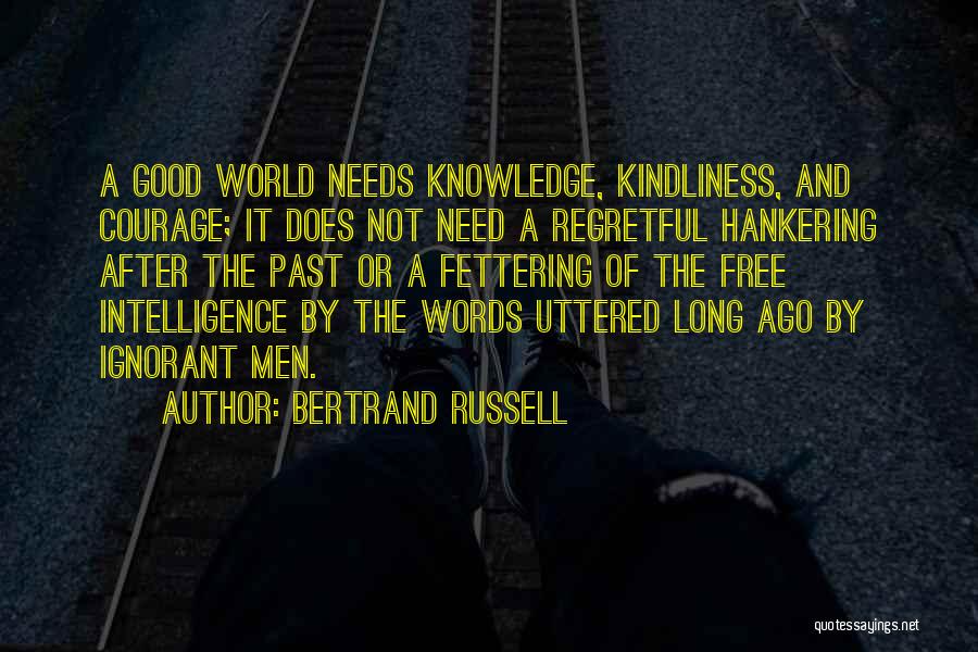 Bertrand Russell Quotes: A Good World Needs Knowledge, Kindliness, And Courage; It Does Not Need A Regretful Hankering After The Past Or A