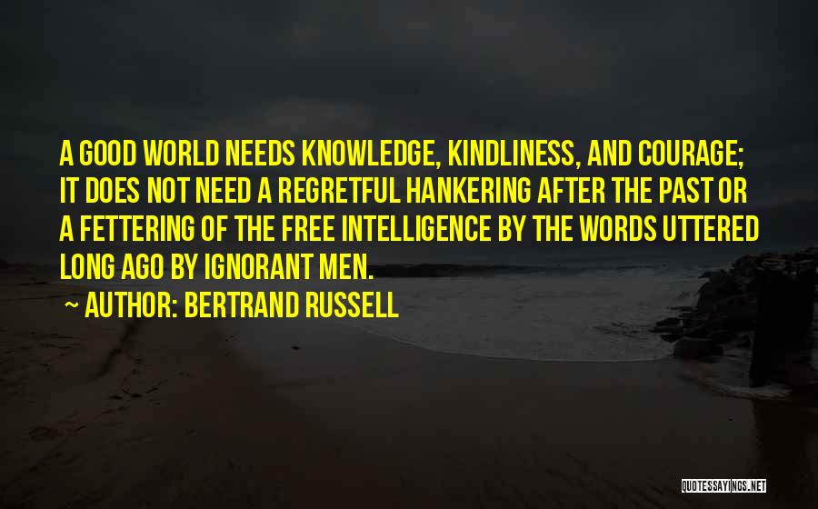 Bertrand Russell Quotes: A Good World Needs Knowledge, Kindliness, And Courage; It Does Not Need A Regretful Hankering After The Past Or A