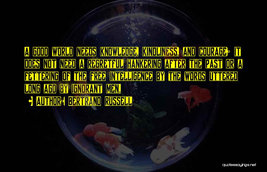 Bertrand Russell Quotes: A Good World Needs Knowledge, Kindliness, And Courage; It Does Not Need A Regretful Hankering After The Past Or A