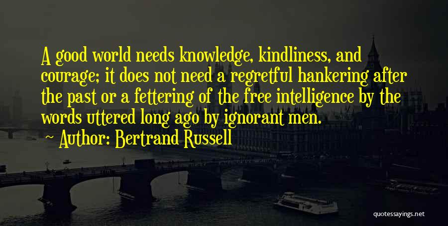 Bertrand Russell Quotes: A Good World Needs Knowledge, Kindliness, And Courage; It Does Not Need A Regretful Hankering After The Past Or A