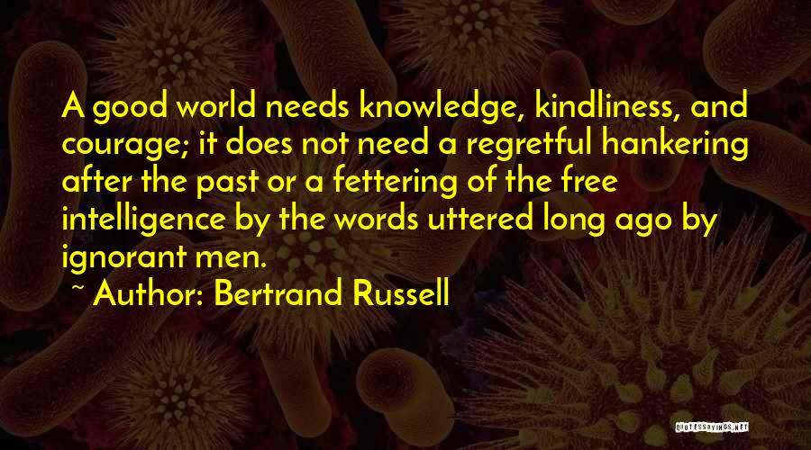 Bertrand Russell Quotes: A Good World Needs Knowledge, Kindliness, And Courage; It Does Not Need A Regretful Hankering After The Past Or A