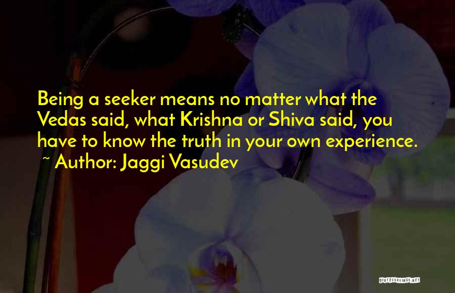 Jaggi Vasudev Quotes: Being A Seeker Means No Matter What The Vedas Said, What Krishna Or Shiva Said, You Have To Know The