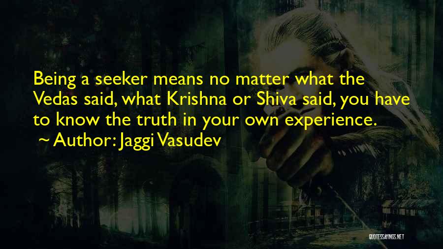 Jaggi Vasudev Quotes: Being A Seeker Means No Matter What The Vedas Said, What Krishna Or Shiva Said, You Have To Know The