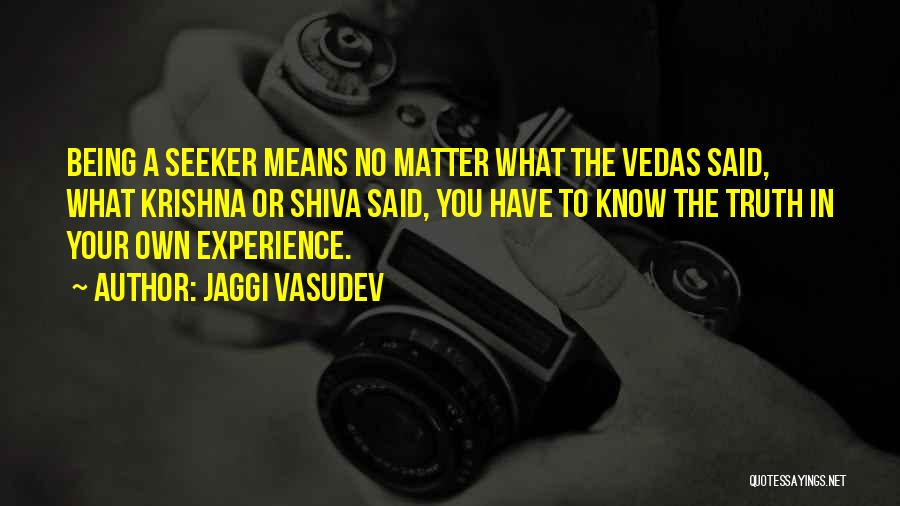 Jaggi Vasudev Quotes: Being A Seeker Means No Matter What The Vedas Said, What Krishna Or Shiva Said, You Have To Know The