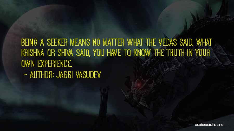 Jaggi Vasudev Quotes: Being A Seeker Means No Matter What The Vedas Said, What Krishna Or Shiva Said, You Have To Know The