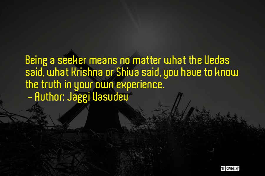 Jaggi Vasudev Quotes: Being A Seeker Means No Matter What The Vedas Said, What Krishna Or Shiva Said, You Have To Know The