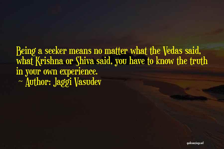 Jaggi Vasudev Quotes: Being A Seeker Means No Matter What The Vedas Said, What Krishna Or Shiva Said, You Have To Know The