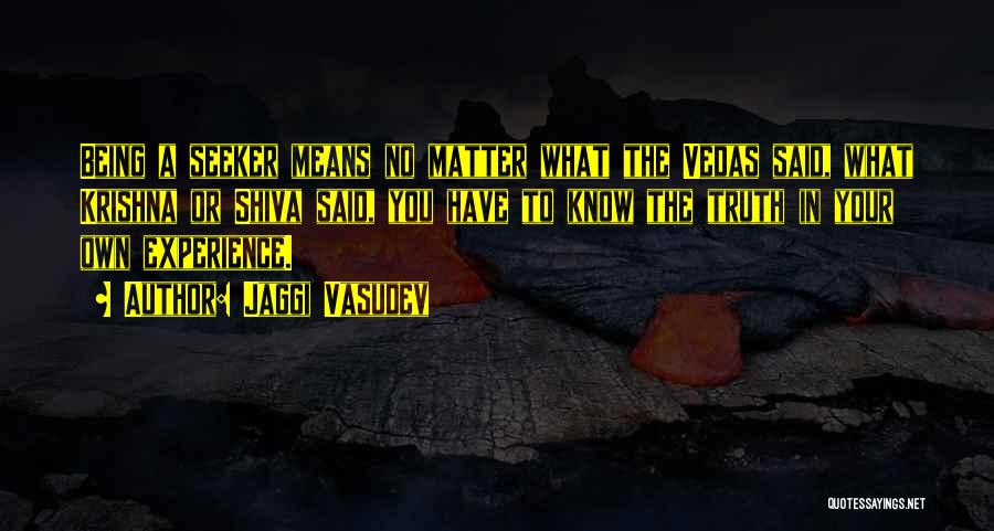 Jaggi Vasudev Quotes: Being A Seeker Means No Matter What The Vedas Said, What Krishna Or Shiva Said, You Have To Know The