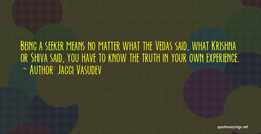Jaggi Vasudev Quotes: Being A Seeker Means No Matter What The Vedas Said, What Krishna Or Shiva Said, You Have To Know The